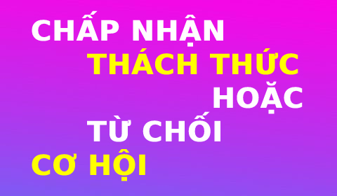 CHẤP NHẬN THÁCH THỨC, HOẶC TỪ CHỐI CƠ HỘI!