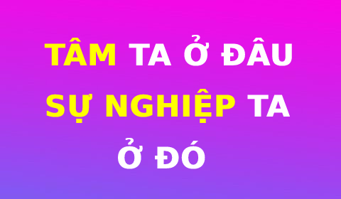 TÂM TA Ở ĐÂU, SỰ NGHIỆP TA Ở ĐÓ
