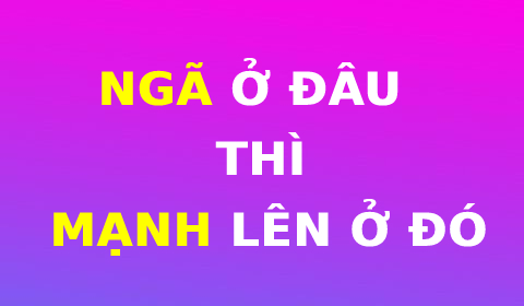 DŨNG CẢM CHÍNH LÀ NGÃ Ở ĐÂU THÌ MẠNH LÊN Ở ĐÓ!