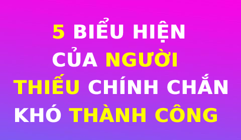 5 BIỂU HIỆN CỦA NGƯỜI THIẾU CHÍN CHẮN, KHÓ THÀNH CÔNG!