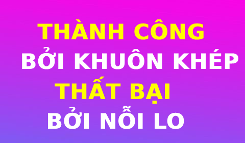 THÀNH CÔNG BỞI NHỮNG KHUÔN PHÉP, THẤT BẠI BỞI NHỮNG NỖI LO