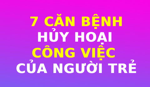 7 CĂN BỆNH HỦY HOẠI SỰ NGHIỆP CỦA NGƯỜI TRẺ VIỆT