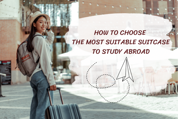 HOW TO CHOOSE THE MOST SUITABLE STUDY ABROAD SUITCASE. TIPS TO ARRANGE BELONGINGS FOR STUDYING ABROAD