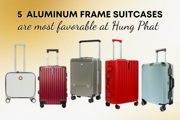 5 MOST FAVORABLE ALUMINUM FRAME SUITCASES AT HUNG PHAT