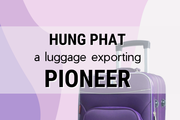 HUNG PHAT - A PIONEER IN EXPORTING LUGGAGE