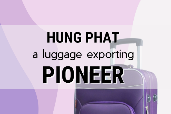 HUNG PHAT - A PIONEER IN EXPORTING LUGGAGE HUNG PHAT - A PIONEER IN EXPORTING LUGGAGE