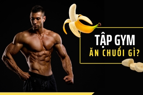 Tập gym ăn chuối gì tốt cho cơ bắp? 1 ngày nên ăn mấy quả chuối?