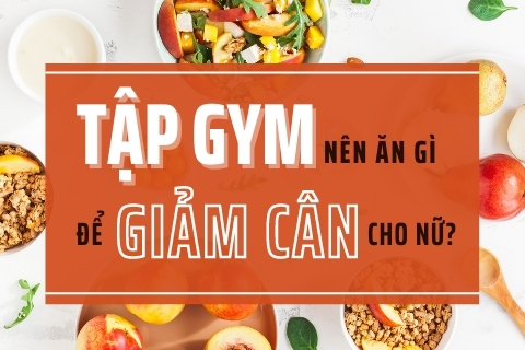Tập gym nên ăn gì để giảm cân cho nữ nhanh chóng và hiệu quả