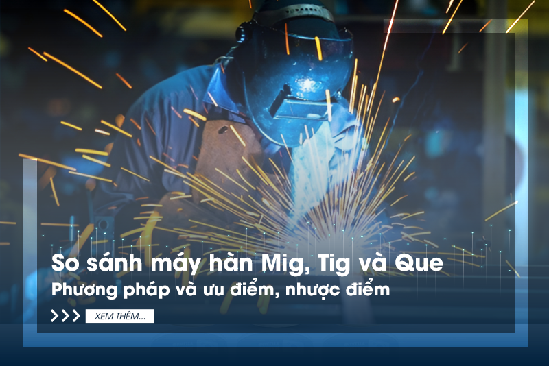 So sánh máy hàn Mig, Tig và Que - Phương pháp và ưu điểm, nhược điểm