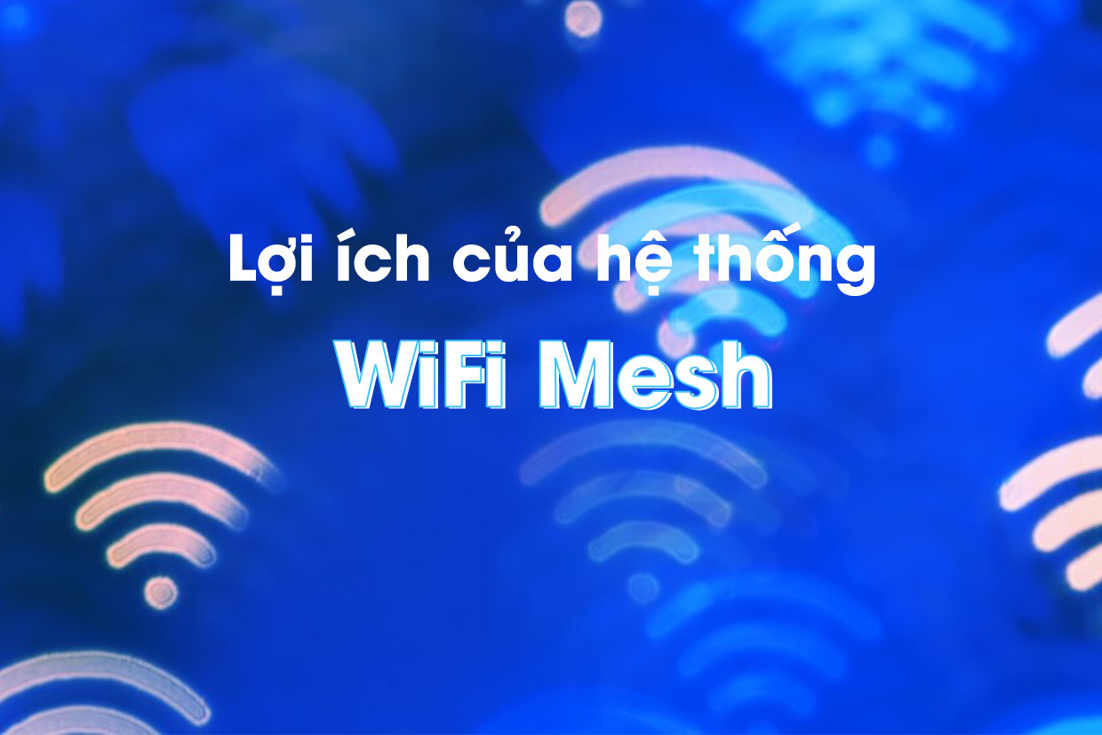 Tìm hiểu hệ thống WiFi Mesh?  Lợi ích của WiFi Mesh