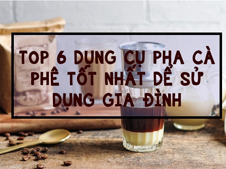 Top 6 dụng cụ pha cà phê tốt nhất để sử dụng tại gia đình Top 6 dụng cụ pha cà phê tốt nhất để sử dụng tại gia đình