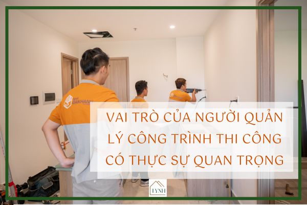 Vai trò của người quản lý công trình thi công có thực sự quan trọng