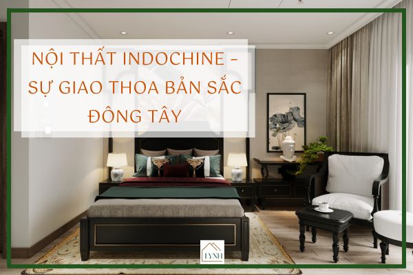 Nội thất Indochine (Đông Dương)  – Sự giao thoa bản sắc Đông Tây