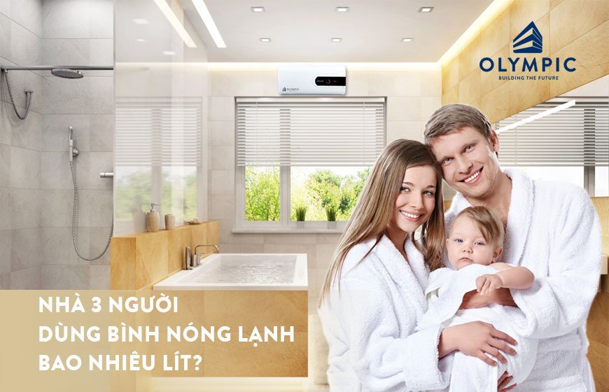 Mách bạn nhà 3 người dùng bình nóng lạnh bao nhiêu lít là hợp lý?