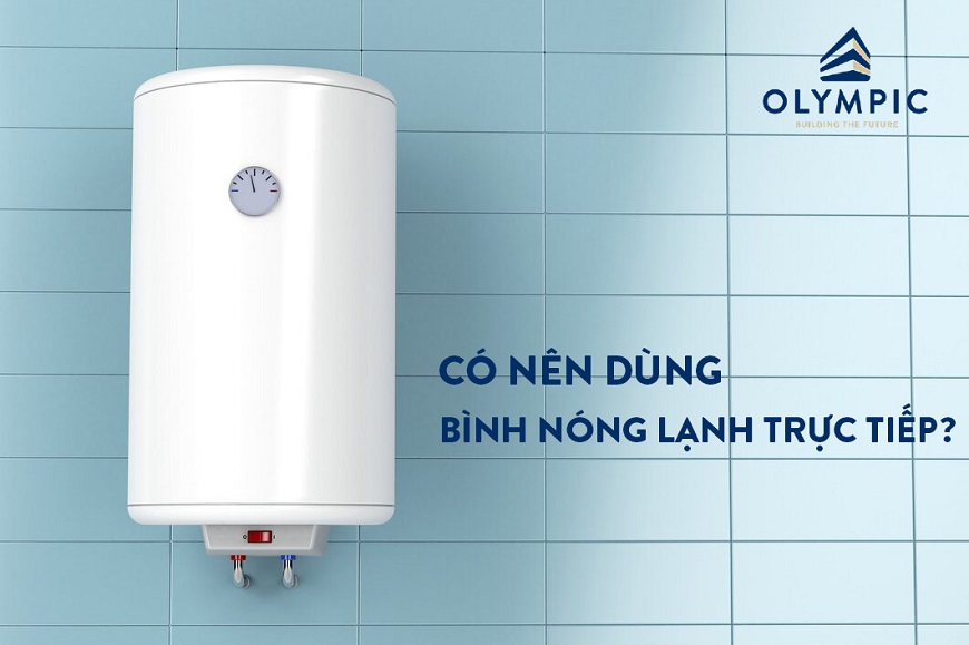 Có nên dùng bình nóng lạnh trực tiếp - Lời khuyên từ chuyên gia