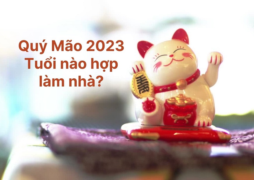 Năm Quý Mão 2023 tuổi nào hợp làm nhà nhất?