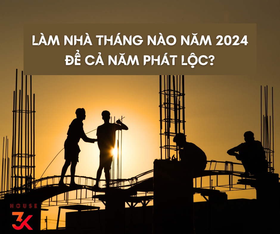 LÀM NHÀ THÁNG NÀO NĂM 2024 ĐỂ CẢ NĂM PHÁT LỘC?