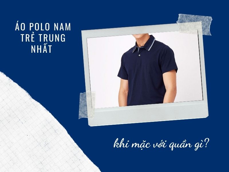 Áo polo nam trẻ trung nhất khi mặc với quần gì?