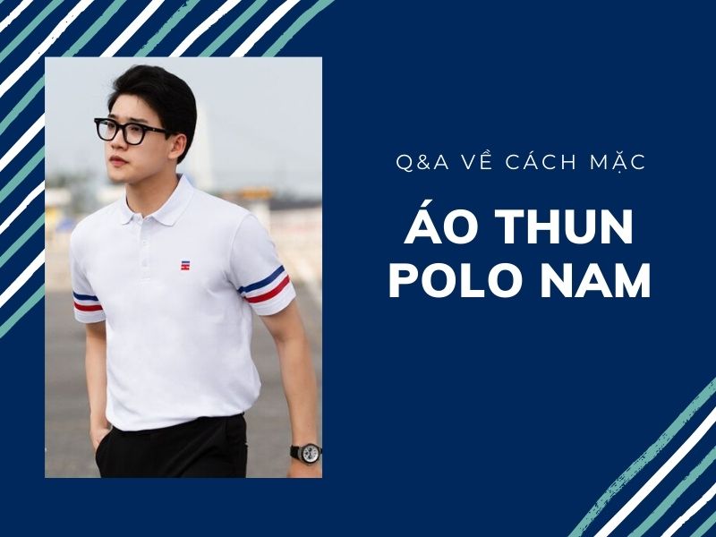 Áo thun polo nam và những câu hỏi về cách mặc đúng và đẹp