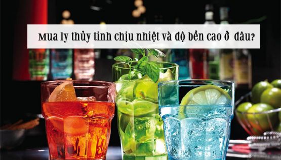 Mua ly thủy tinh chịu nhiệt và độ bền cao ở  đâu?
