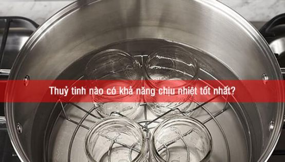Thuỷ tinh nào có khả năng chịu nhiệt tốt nhất?