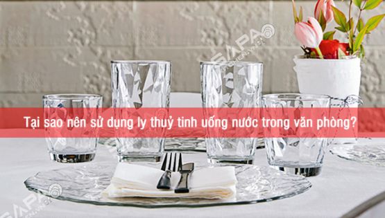Tại sao nên sử dụng ly thuỷ tinh uống nước trong văn phòng?