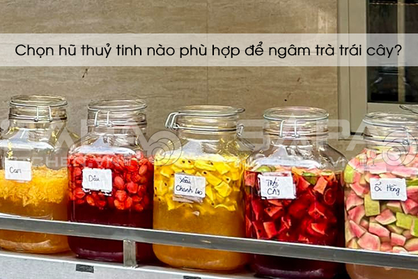 Chọn hũ thuỷ tinh nào phù hợp để ngâm trà trái cây?