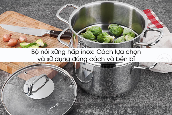 Bộ nồi xửng hấp inox: Cách lựa chọn và sử dụng đúng cách và bền bỉ