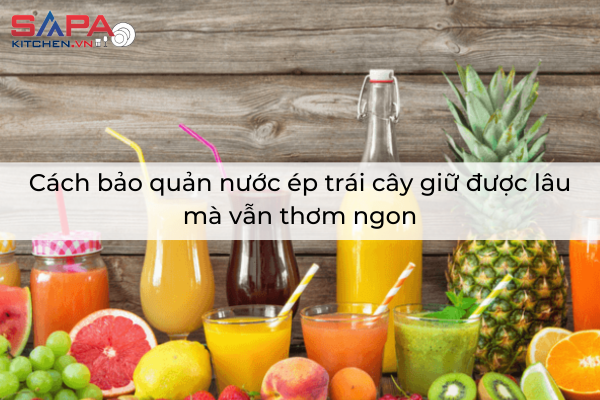 Cách bảo quản nước ép trái cây giữ được lâu mà vẫn thơm ngon