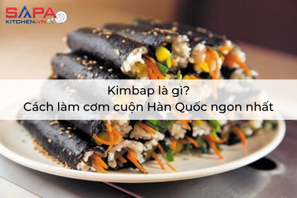Kimbap là gì? Cách làm cơm cuộn Hàn Quốc ngon nhất