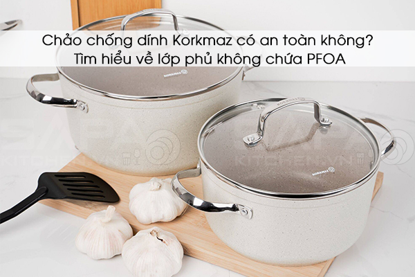 Chảo chống dính Korkmaz có an toàn không? Tìm hiểu về lớp phủ không chứa PFOA