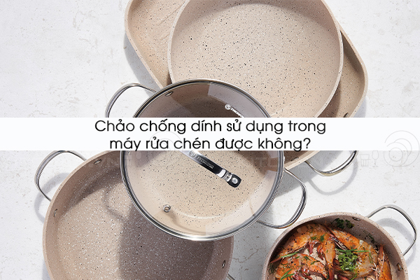 Chảo chống dính sử dụng trong máy rửa chén được không?
