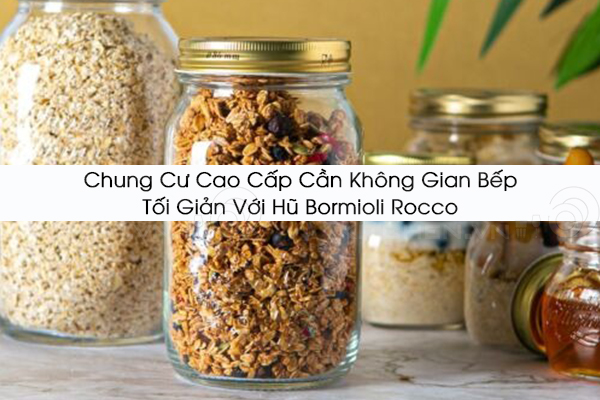 Chung Cư Cao Cấp – Cần Không Gian Bếp Tối Giản Với Hũ Bormioli Rocco