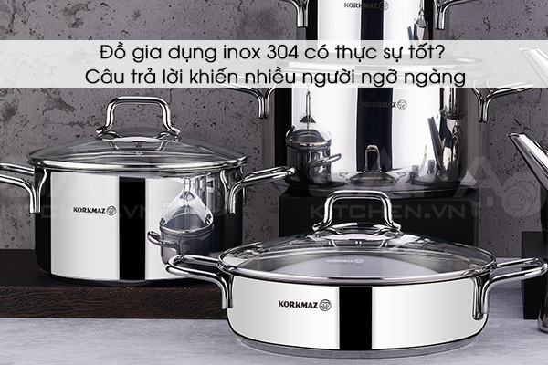 Đồ gia dụng inox 304 có thực sự tốt? Câu trả lời khiến nhiều người ngỡ ngàng