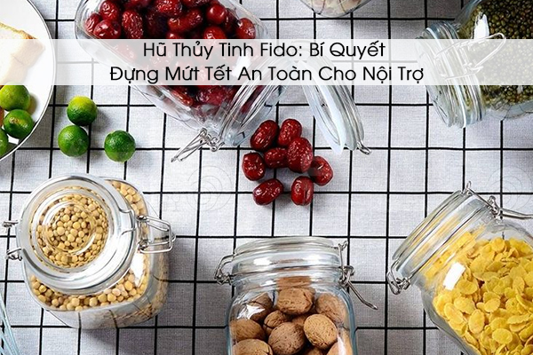 Hũ Thủy Tinh Fido: Bí Quyết Đựng Mứt Tết An Toàn Cho Nội Trợ