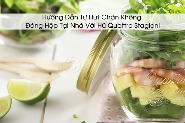 Hướng dẫn tự hút chân không đóng hộp tại nhà với Hũ Quattro Stagioni