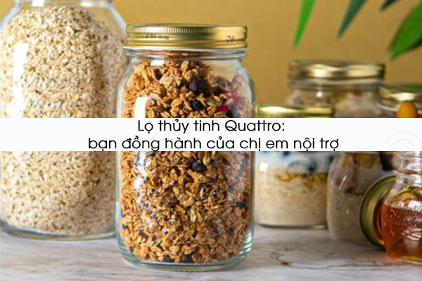 Lọ thủy tinh Quattro: bạn đồng hành của chị em nội trợ