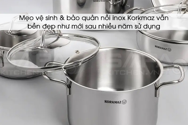 Mẹo vệ sinh & bảo quản nồi inox Korkmaz vẫn bền đẹp như mới sau nhiều năm sử dụng