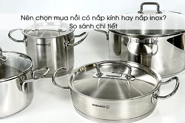 Nên chọn mua nồi có nắp kính hay nắp inox? So sánh chi tiết