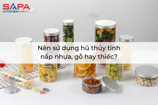 Nên sử dụng hũ thủy tinh nắp nhựa, gỗ hay thiếc?