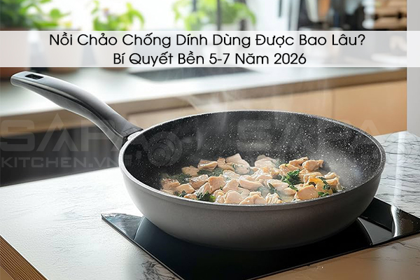 Nồi Chảo Chống Dính Dùng Được Bao Lâu? Bí Quyết Bền 5-7 Năm 2026