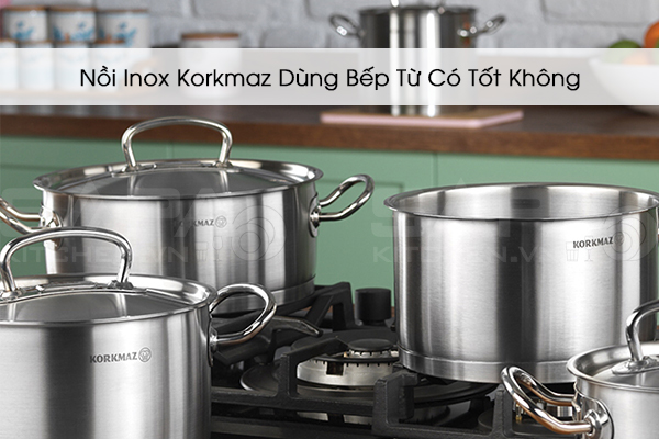 Nồi Inox Korkmaz Dùng Bếp Từ Có Tốt Không?