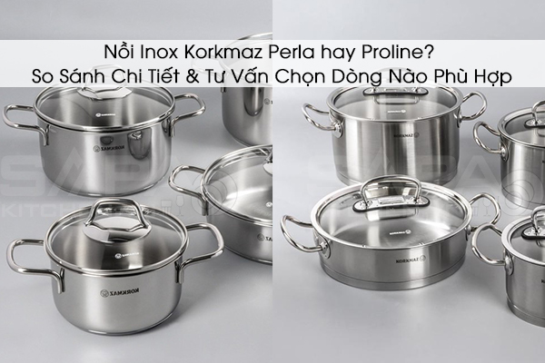 Nồi Inox Korkmaz Perla hay Proline? So Sánh Chi Tiết & Tư Vấn Chọn Dòng Nào Phù Hợp