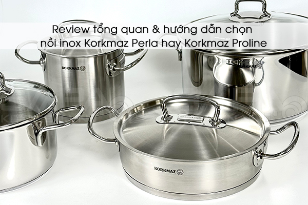 Review tổng quan & hướng dẫn chọn nồi inox Korkmaz Perla hay Korkmaz Proline
