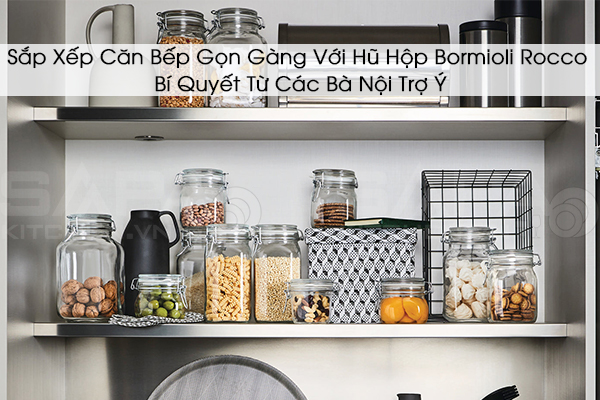 Sắp Xếp Căn Bếp Gọn Gàng Với Hũ Hộp Bormioli Rocco – Bí Quyết Từ Các Bà Nội Trợ Ý
