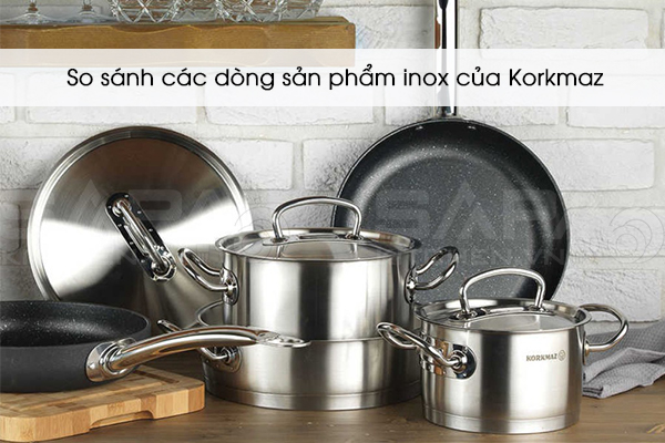 So sánh các dòng sản phẩm inox của Korkmaz