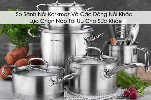 So Sánh Nồi Korkmaz Và Các Dòng Nồi Khác: Lựa Chọn Nào Tối Ưu Cho Sức Khỏe