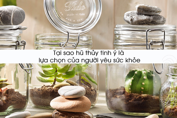 Tại sao hũ thủy tinh Ý là lựa chọn của người yêu sức khỏe