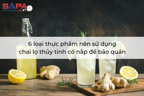 6 loại thực phẩm nên sử dụng chai lọ thủy tinh có nắp để bảo quản