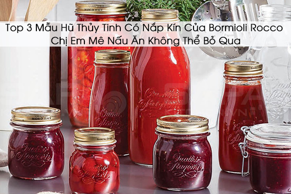 Top 3 Mẫu Hũ Thủy Tinh Có Nắp Kín Của Bormioli Rocco Chị Em Mê Nấu Ăn Không Thể Bỏ Qua